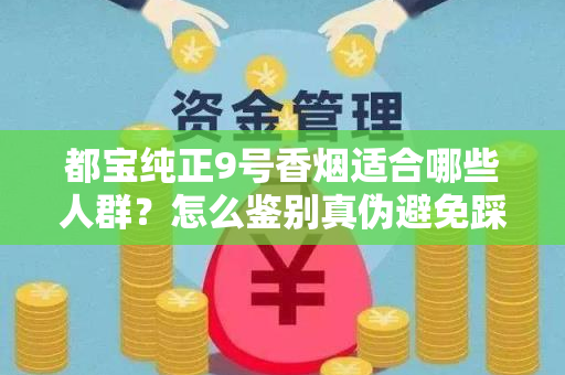 都宝纯正9号香烟适合哪些人群？怎么鉴别真伪避免踩坑？